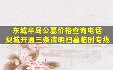 东城半岛公墓价格查询电话 梨城开通三条清明扫墓临时专线